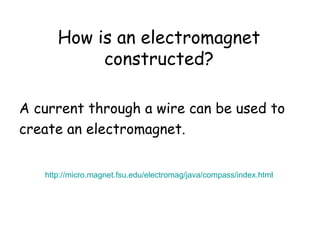 How is an electromagnet 
constructed? 
A current through a wire can be used to 
create an electromagnet. 
http://micro.magnet.fsu.edu/electromag/java/compass/index.html 
 
