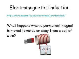 Electromagnetic Induction 
http://micro.magnet.fsu.edu/electromag/java/faraday2/ 
What happens when a permanent magnet 
is moved towards or away from a coil of 
wire? 
 