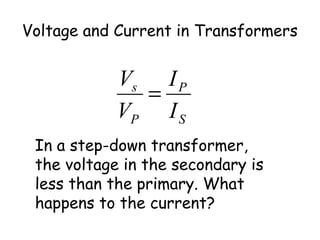 Voltage and Current in Transformers 
P 
S 
V s 
= 
P 
I 
I 
V 
In a step-down transformer, 
the voltage in the secondary is 
less than the primary. What 
happens to the current? 
 