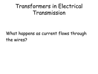 Transformers in Electrical 
Transmission 
What happens as current flows through 
the wires? 
The length of the wires means large 
resistance and hence heating in the wires. 
 