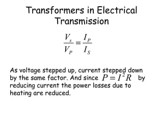 Transformers in Electrical 
Transmission 
P 
S 
V s 
= 
P 
I 
I 
V 
As voltage stepped up, current stepped down 
by the same factor. And since P = I 2R 
by 
reducing current the power losses due to 
heating are reduced. 
 