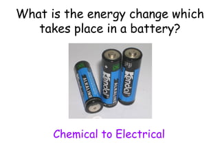 What is the energy change which 
takes place in a battery? 
Chemical to Electrical 
 