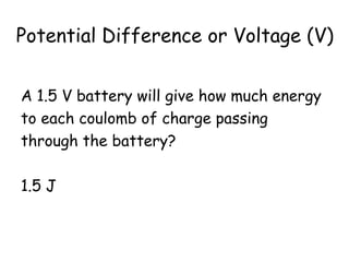 Potential Difference or Voltage (V) 
A 1.5 V battery will give how much energy 
to each coulomb of charge passing 
through the battery? 
1.5 J 
 