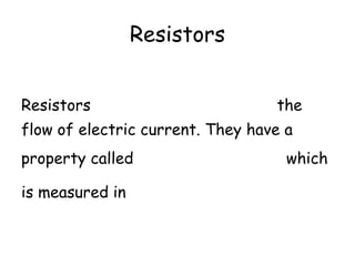 Resistors 
Resistors oppose (or resist) the 
flow of electric current. They have a 
property called resistance (R) which 
is measured in ohms (Ω). 
 