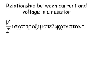 Relationship between current and 
voltage in a resistor 
 is approximately constant 
The  constant is resistance R 
R 
V 
I 
V 
= 
I 
 