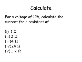 Calculate 
For a voltage of 12V, calculate the 
current for a resistant of 
(i) 1 Ω 
(ii) 2 Ω 
(iii)4 Ω 
(iv)24 Ω 
(v)1 k Ω 
 