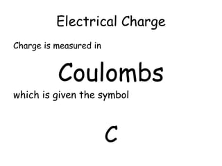 Electrical Charge 
Charge is measured in 
Coulombs 
which is given the symbol 
C 
 
