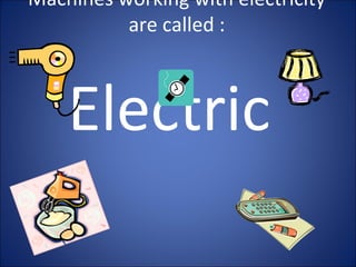 Machines working with electricity
are called :
Electric
 