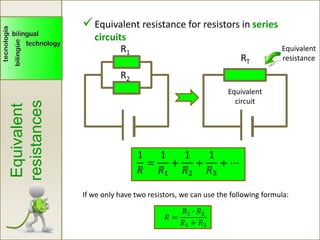 Equivalent
resistances
Equivalent resistance for resistors in series
circuits
1
𝑅
=
1
𝑅1
+
1
𝑅2
+
1
𝑅3
+ ⋯
RT
R1
R2
If we only have two resistors, we can use the following formula:
𝑅 =
𝑅1 ∙ 𝑅2
𝑅1 + 𝑅2
Equivalent
circuit
Equivalent
resistance
 