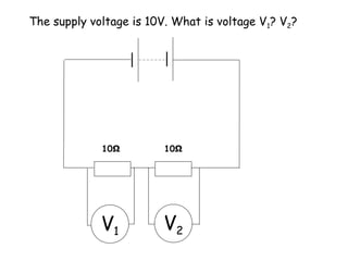 The supply voltage is 10V. What is voltage V1? V2?
V1 V2
10Ω 10Ω
 