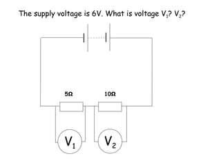 The supply voltage is 6V. What is voltage V1? V2?
V1 V2
5Ω 10Ω
 