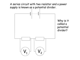 A series circuit with two resistor and a power
supply is known as a potential divider.
V1 V2
Why is it
called a
potential
divider?
 
