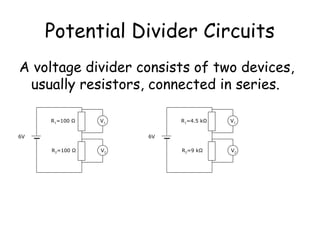Potential Divider Circuits
A voltage divider consists of two devices,
usually resistors, connected in series.
V1
V2
R1=100 Ω
6V
R2=100 Ω
V1
V2
R1=4.5 kΩ
6V
R2=9 kΩ
 