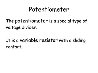 Potentiometer
The potentiometer is a special type of
voltage divider.
It is a variable resistor with a sliding
contact.
 