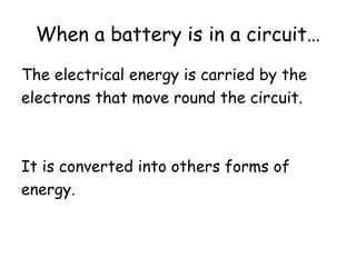 When a battery is in a circuit…
The electrical energy is carried by the
electrons that move round the circuit.
It is converted into others forms of
energy.
 