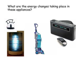 Electrical appliances change
electrical energy into other
forms.
What are the energy changes taking place in
these appliances?
 