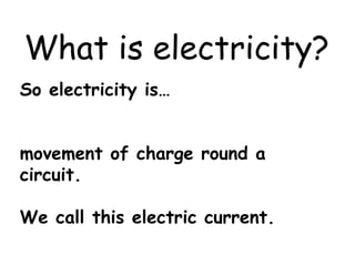 What is electricity?
So electricity is…
movement of charge round a
circuit.
We call this electric current.
 