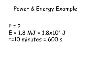 Power & Energy Example
P = ?
E = 1.8 MJ = 1.8x106
J
t=10 minutes = 600 s
 