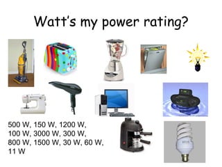 Watt’s my power rating?
500 W, 150 W, 1200 W,
100 W, 3000 W, 300 W,
800 W, 1500 W, 30 W, 60 W,
11 W
 