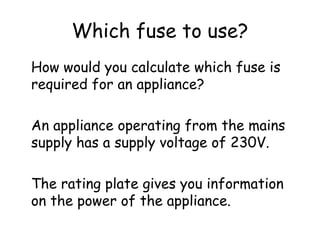 Which fuse to use?
How would you calculate which fuse is
required for an appliance?
An appliance operating from the mains
supply has a supply voltage of 230V.
The rating plate gives you information
on the power of the appliance.
 