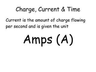 Charge, Current & Time
Current is the amount of charge flowing
per second and is given the unit
Amps (A)
 