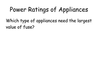 Power Ratings of Appliances
Which type of appliances need the largest
value of fuse?
Generally, appliances which produce heat.
 