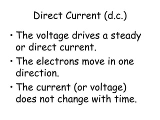 Direct Current (d.c.)
• The voltage drives a steady
or direct current.
• The electrons move in one
direction.
• The current (or voltage)
does not change with time.
 
