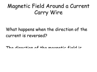 Magnetic Field Around a Current
Carry Wire
What happens when the direction of the
current is reversed?
The direction of the magnetic field is
reversed.
 