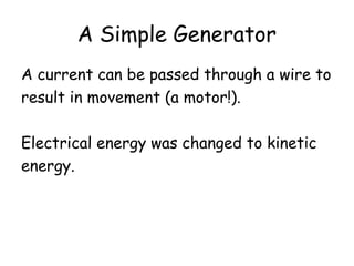 A Simple Generator
A current can be passed through a wire to
result in movement (a motor!).
Electrical energy was changed to kinetic
energy.
 