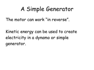 A Simple Generator
The motor can work “in reverse”.
Kinetic energy can be used to create
electricity in a dynamo or simple
generator.
 