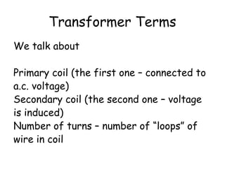 Transformer Terms
We talk about
Primary coil (the first one – connected to
a.c. voltage)
Secondary coil (the second one – voltage
is induced)
Number of turns – number of “loops” of
wire in coil
 