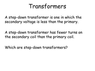 Transformers
A step-down transformer is one in which the
secondary voltage is less than the primary.
A step-down transformer has fewer turns on
the secondary coil than the primary coil.
Which are step-down transformers?
 