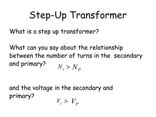 Step-Up Transformer
What is a step up transformer?
What can you say about the relationship
between the number of turns in the secondary
and primary?
and the voltage in the secondary and
primary?
PN>sN
PV>sV
 