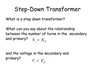 Step-Down Transformer
What is a step down transformer?
What can you say about the relationship
between the number of turns in the secondary
and primary?
and the voltage in the secondary and
primary?
PN<sN
PV<sV
 