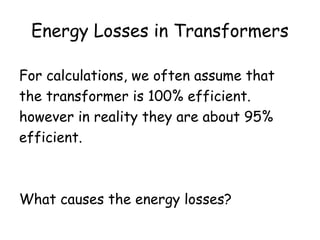 Energy Losses in Transformers
For calculations, we often assume that
the transformer is 100% efficient.
however in reality they are about 95%
efficient.
What causes the energy losses?
 