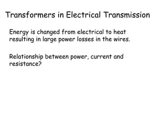Transformers in Electrical Transmission
Energy is changed from electrical to heat
resulting in large power losses in the wires.
Relationship between power, current and
resistance?
RIP 2
=
 