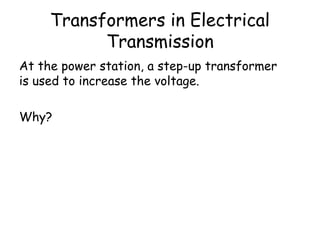 Transformers in Electrical
Transmission
At the power station, a step-up transformer
is used to increase the voltage.
Why?
 