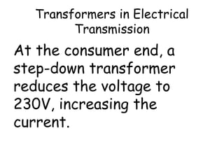 Transformers in Electrical
Transmission
At the consumer end, a
step-down transformer
reduces the voltage to
230V, increasing the
current.
 
