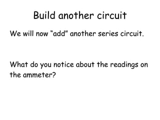 Build another circuit
We will now “add” another series circuit.
What do you notice about the readings on
the ammeter?
 