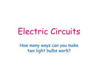 Electric Circuits
How many ways can you make
two light bulbs work?
 