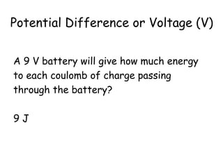 Potential Difference or Voltage (V)
A 9 V battery will give how much energy
to each coulomb of charge passing
through the battery?
9 J
 