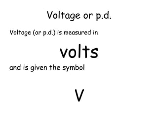 Voltage or p.d.
Voltage (or p.d.) is measured in
volts
and is given the symbol
V
 
