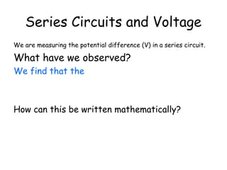 Series Circuits and Voltage
We are measuring the potential difference (V) in a series circuit.
What have we observed?
We find that the
How can this be written mathematically?
 