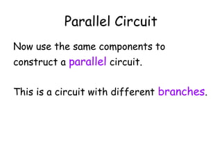 Parallel Circuit
Now use the same components to
construct a parallel circuit.
This is a circuit with different branches.
 