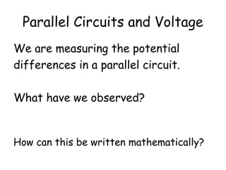 Parallel Circuits and Voltage
We are measuring the potential
differences in a parallel circuit.
What have we observed?
How can this be written mathematically?
 