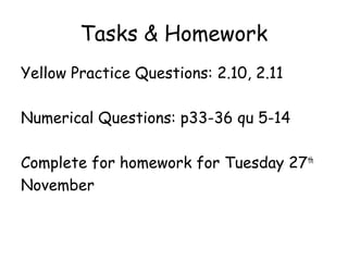 Tasks & Homework
Yellow Practice Questions: 2.10, 2.11
Numerical Questions: p33-36 qu 5-14
Complete for homework for Tuesday 27th
November
 