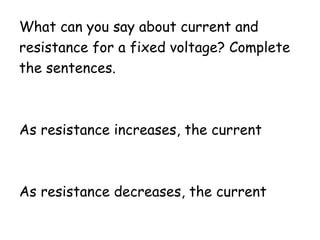 What can you say about current and
resistance for a fixed voltage? Complete
the sentences.
As resistance increases, the current
As resistance decreases, the current
 