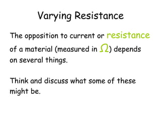 Varying Resistance
The opposition to current or resistance
of a material (measured in Ω) depends
on several things.
Think and discuss what some of these
might be.
 