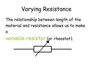 Varying Resistance
The relationship between length of the
material and resistance allows us to make
a
variable resistor (or rheostat).
 