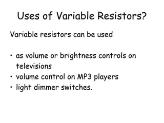 Uses of Variable Resistors?
Variable resistors can be used
• as volume or brightness controls on
televisions
• volume control on MP3 players
• light dimmer switches.
 